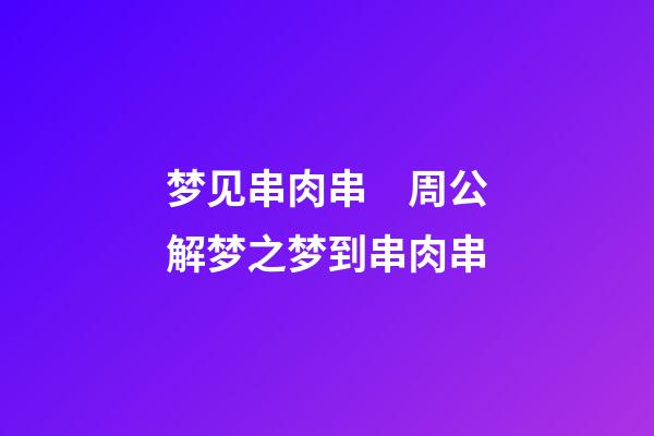 梦见串肉串　周公解梦之梦到串肉串